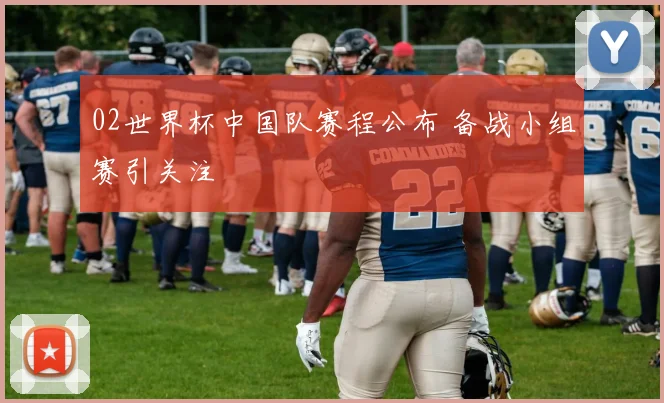 02世界杯中国队赛程公布 备战小组赛引关注