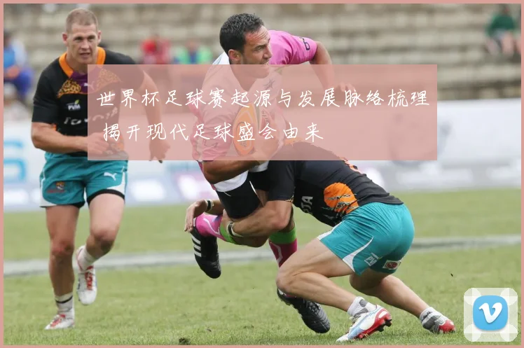 世界杯足球赛起源与发展脉络梳理 揭开现代足球盛会由来