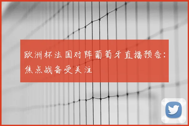 欧洲杯法国对阵葡萄牙直播预告:焦点战备受关注