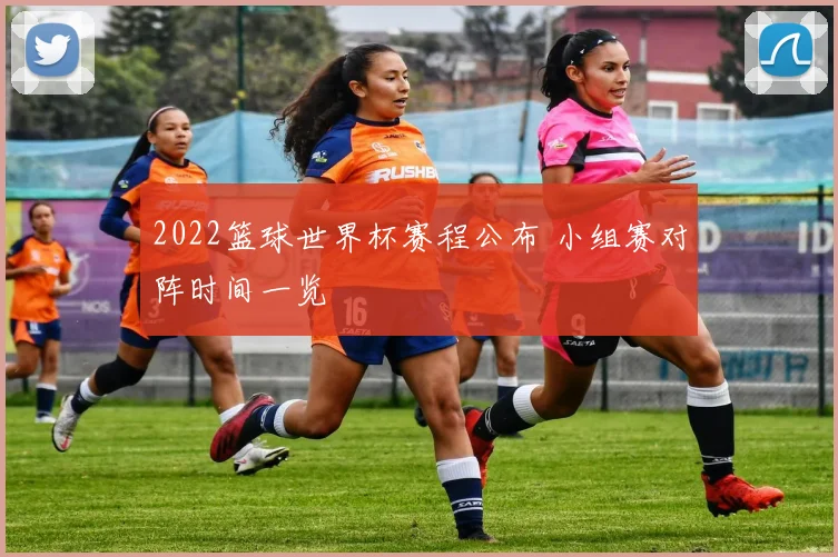 2022篮球世界杯赛程公布 小组赛对阵时间一览