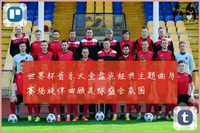 世界杯音乐大全盘点经典主题曲与赛场旋律回顾足球盛会氛围