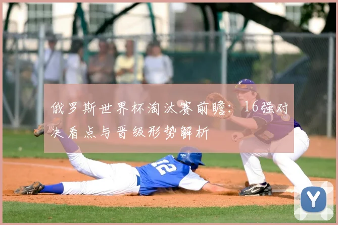 俄罗斯世界杯淘汰赛前瞻:16强对决看点与晋级形势解析