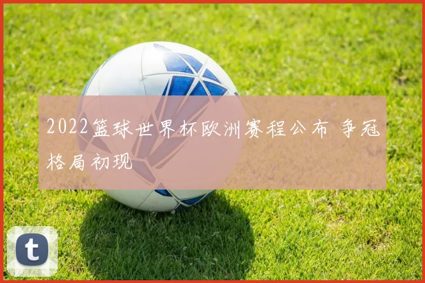 2022篮球世界杯欧洲赛程公布 争冠格局初现