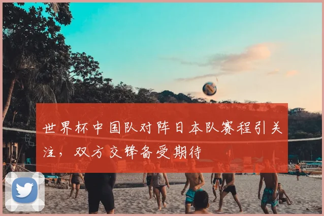 世界杯中国队对阵日本队赛程引关注,双方交锋备受期待