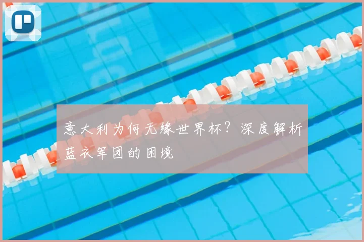 意大利为何无缘世界杯?深度解析蓝衣军团的困境