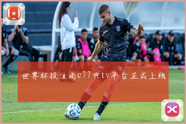 世界杯投注尚c77典tv平台正式上线