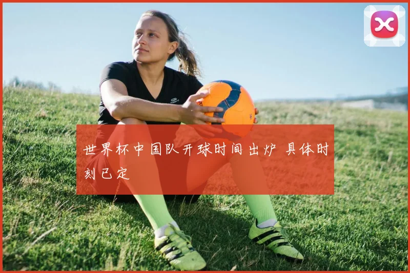 世界杯中国队开球时间出炉 具体时刻已定