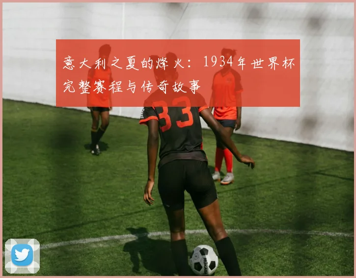 意大利之夏的烽火：1934年世界杯完整赛程与传奇故事