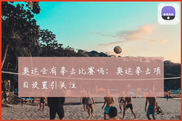 奥运会有拳击比赛吗:奥运拳击项目设置引关注