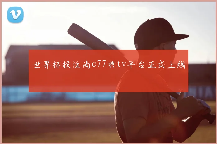 世界杯投注尚c77典tv平台正式上线