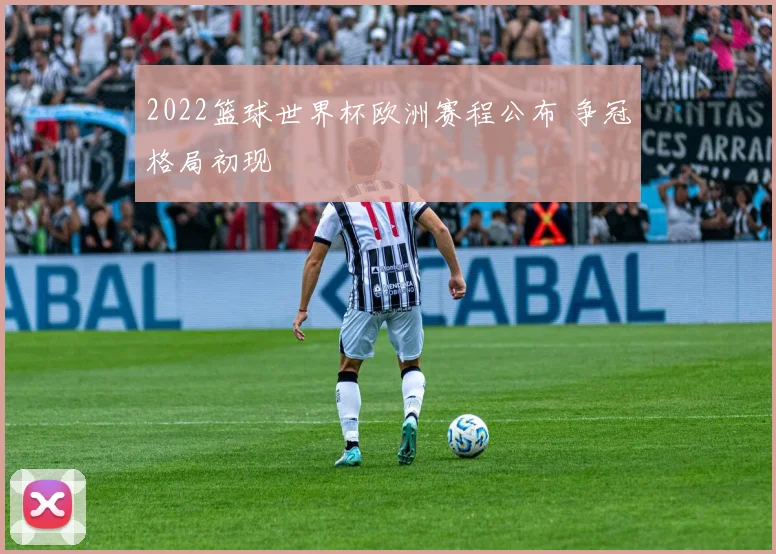 2022篮球世界杯欧洲赛程公布 争冠格局初现