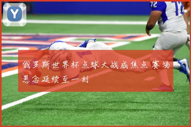 俄罗斯世界杯点球大战成焦点 赛场悬念延续至一刻