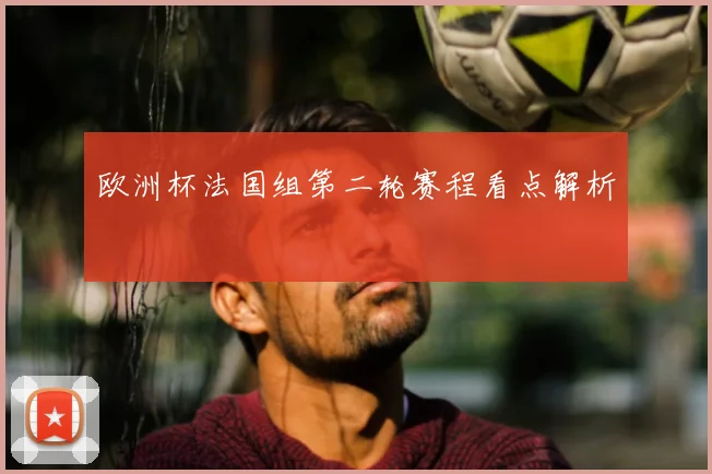 欧洲杯法国组第二轮赛程看点解析