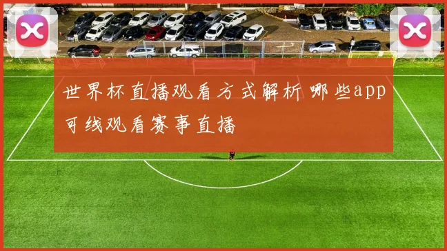 世界杯直播观看方式解析 哪些app可线观看赛事直播