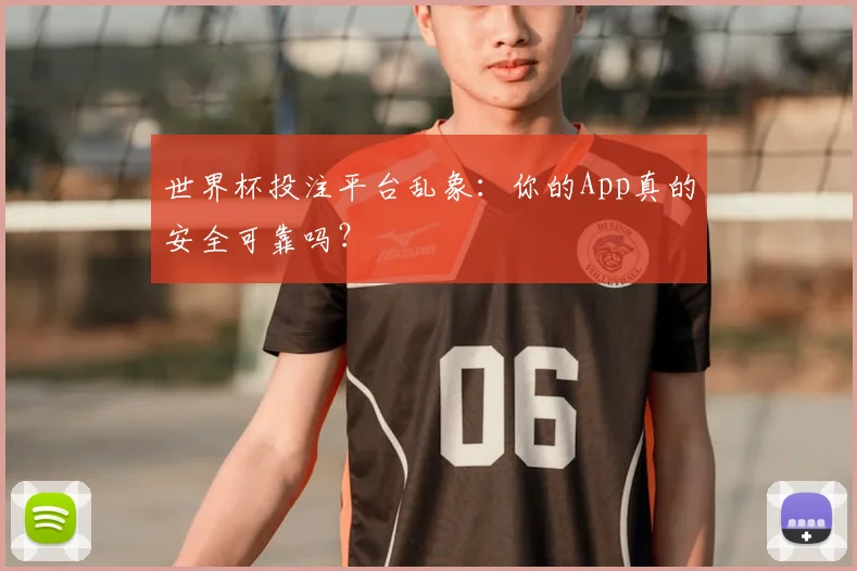 世界杯投注平台乱象：你的App真的安全可靠吗？