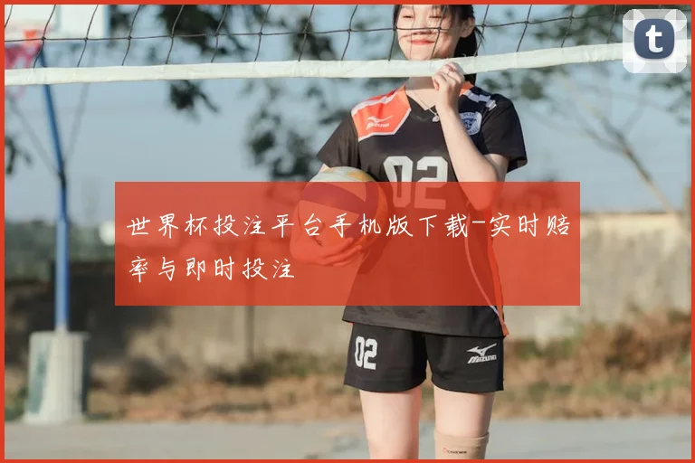 世界杯投注平台手机版下载-实时赔率与即时投注