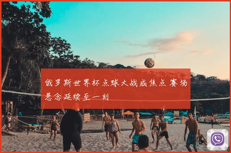 俄罗斯世界杯点球大战成焦点 赛场悬念延续至一刻
