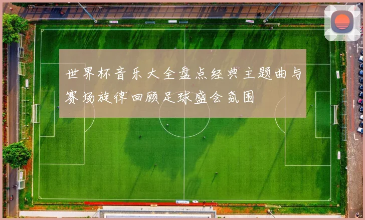 世界杯音乐大全盘点经典主题曲与赛场旋律回顾足球盛会氛围