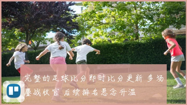 完整的足球比分即时比分更新 多场鏖战收官 后续排名悬念升温