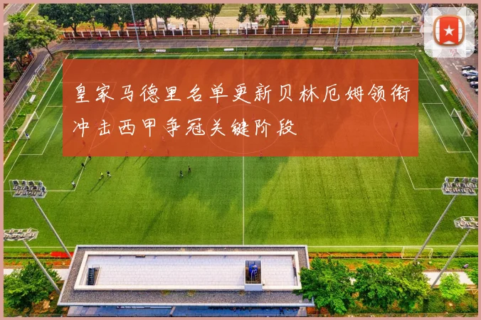 皇家马德里名单更新贝林厄姆领衔冲击西甲争冠关键阶段