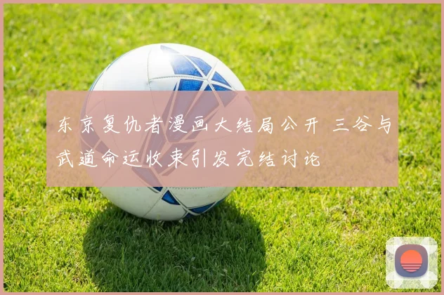 东京复仇者漫画大结局公开 三谷与武道命运收束引发完结讨论