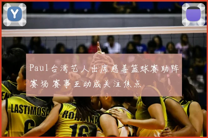 Paul台湾艺人出席慈善篮球赛助阵赛场 赛事互动成关注焦点
