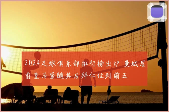 2024足球俱乐部排行榜出炉 曼城居首皇马紧随其后拜仁位列前五