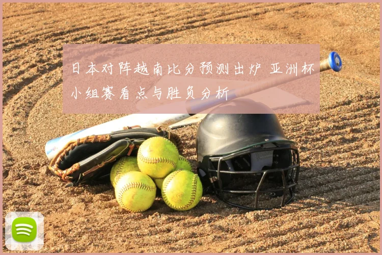 日本对阵越南比分预测出炉 亚洲杯小组赛看点与胜负分析