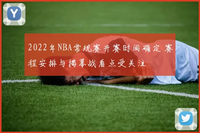 2022年NBA常规赛开赛时间确定 赛程安排与揭幕战看点受关注