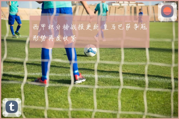 西甲积分榜战报更新 皇马巴萨争冠形势再度收紧