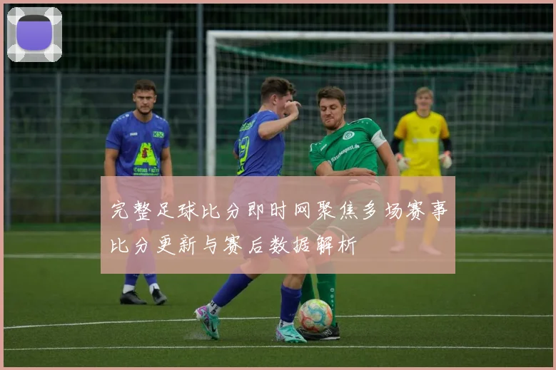 完整足球比分即时网聚焦多场赛事比分更新与赛后数据解析