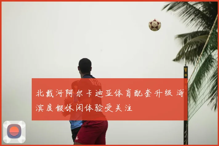 北戴河阿尔卡迪亚体育配套升级 海滨度假休闲体验受关注