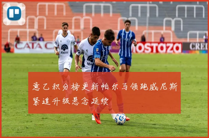 意乙积分榜更新帕尔马领跑威尼斯紧追升级悬念延续