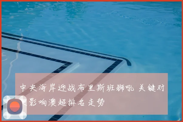 中央海岸迎战布里斯班狮吼 关键对决影响澳超排名走势