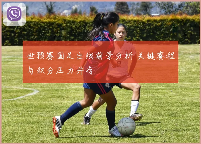 世预赛国足出线前景分析 关键赛程与积分压力并存