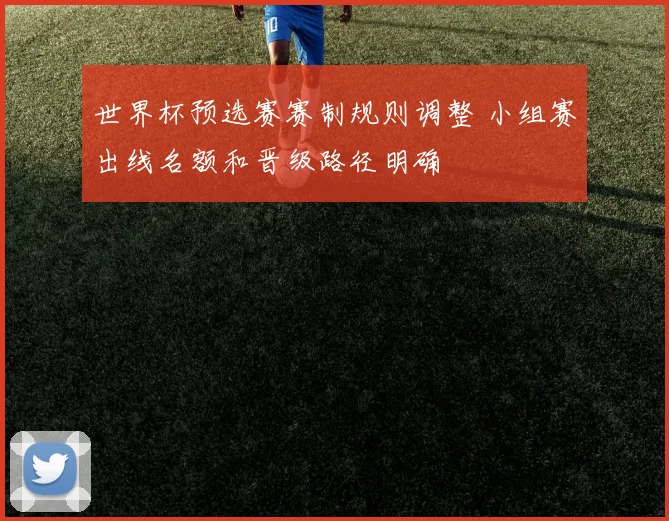 世界杯预选赛赛制规则调整 小组赛出线名额和晋级路径明确