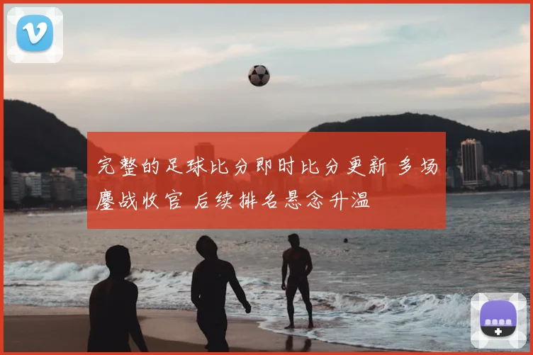 完整的足球比分即时比分更新 多场鏖战收官 后续排名悬念升温