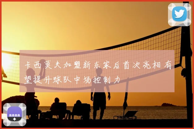 卡西莫夫加盟新东家后首次亮相 有望提升球队中场控制力