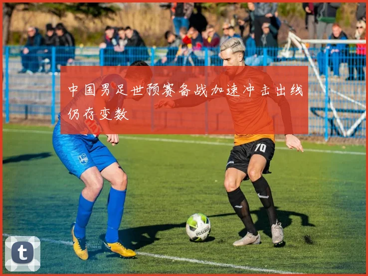 中国男足世预赛备战加速冲击出线仍存变数