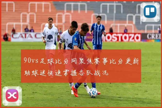 90vs足球比分网聚焦赛事比分更新助球迷快速掌握各队战况