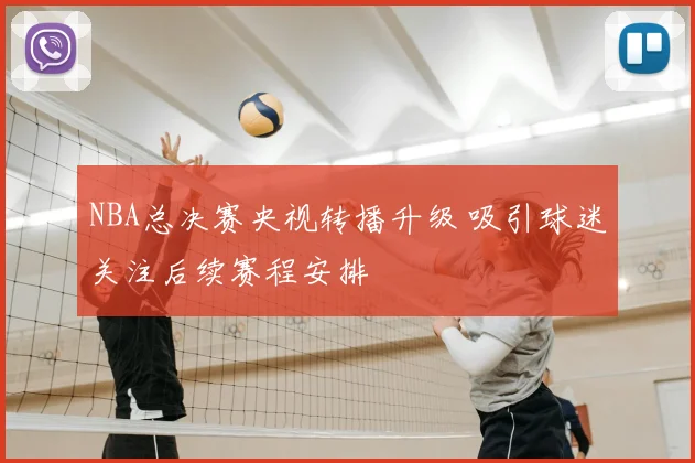 NBA总决赛央视转播升级 吸引球迷关注后续赛程安排