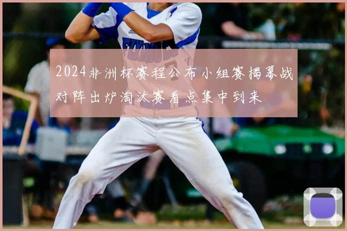 2024非洲杯赛程公布小组赛揭幕战对阵出炉淘汰赛看点集中到来
