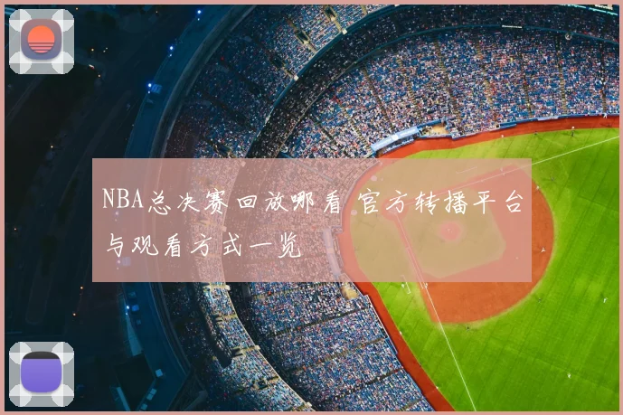NBA总决赛回放哪看 官方转播平台与观看方式一览