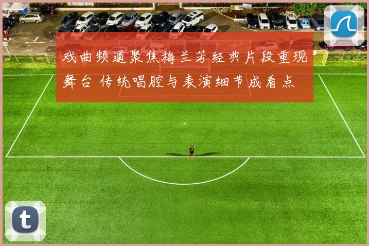 戏曲频道聚焦梅兰芳经典片段重现舞台 传统唱腔与表演细节成看点