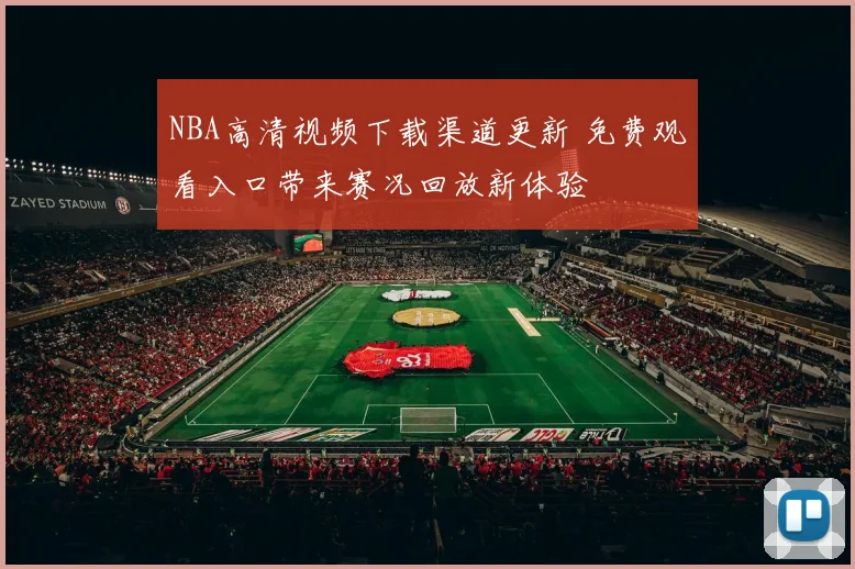 NBA高清视频下载渠道更新 免费观看入口带来赛况回放新体验