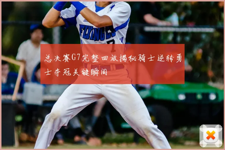 总决赛G7完整回放揭秘骑士逆转勇士夺冠关键瞬间