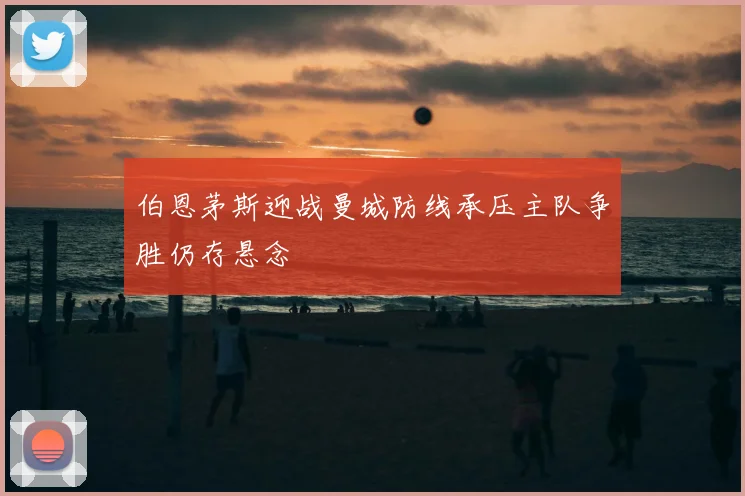 伯恩茅斯迎战曼城防线承压主队争胜仍存悬念
