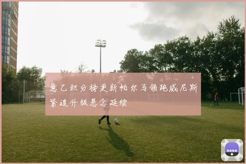 意乙积分榜更新帕尔马领跑威尼斯紧追升级悬念延续