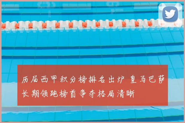 历届西甲积分榜排名出炉 皇马巴萨长期领跑榜首争夺格局清晰