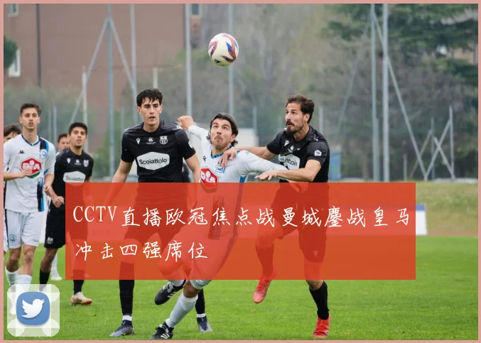 CCTV直播欧冠焦点战曼城鏖战皇马冲击四强席位